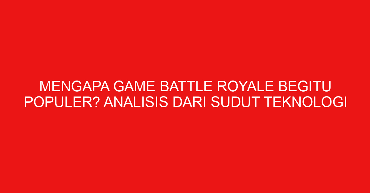 Mengapa Game Battle Royale Begitu Populer? Analisis Dari Sudut Teknologi