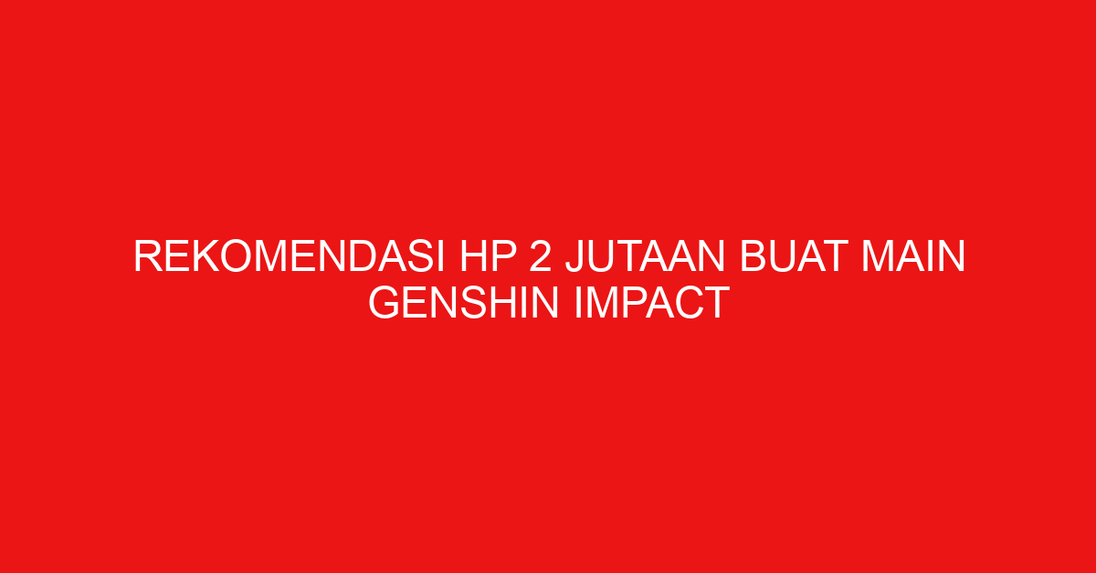 Rekomendasi HP 2 Jutaan Buat Main Genshin Impact